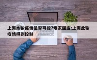 上海本轮疫情是否可控?专家回应:上海此轮疫情得到控制