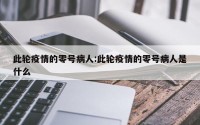 此轮疫情的零号病人:此轮疫情的零号病人是什么