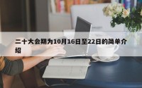 二十大会期为10月16日至22日的简单介绍