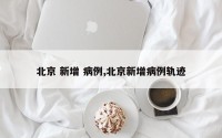 北京 新增 病例,北京新增病例轨迹
