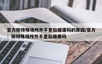 官方除特殊场所外不查验健康码的原因/官方：除特殊场所外不查验健康码