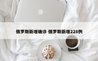 俄罗斯新增确诊 俄罗斯新增228例