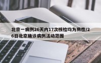 北京一病例26天内17次核检均为阴性/26日北京确诊病例活动范围