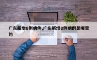广东新增8例病例,广东新增8例病例是哪里的