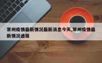 常州疫情最新情况最新消息今天,常州疫情最新情况通报