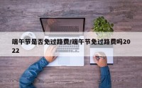 端午节是否免过路费/端午节免过路费吗2022