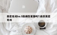 奥密克戎ba.5致病性更强吗?:南京奥密克戎