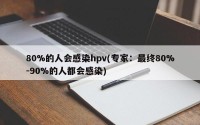 80%的人会感染hpv(专家：最终80%-90%的人都会感染)