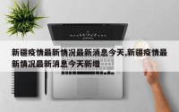 新疆疫情最新情况最新消息今天,新疆疫情最新情况最新消息今天新增