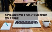 合肥确诊病例在哪个医院,已接诊2例!合肥医生发出提醒