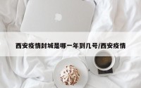 西安疫情封城是哪一年到几号/西安疫情