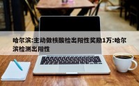 哈尔滨:主动做核酸检出阳性奖励1万:哈尔滨检测出阳性