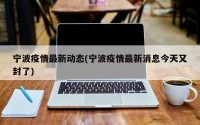 宁波疫情最新动态(宁波疫情最新消息今天又封了)