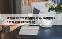 成都限号2022最新限号时间(成都限号2022最新限号时间几点)