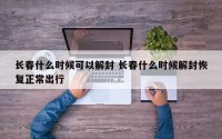 长春什么时候可以解封 长春什么时候解封恢复正常出行
