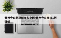 贵州今日新冠新增多少例/贵州今日增加1例疑似