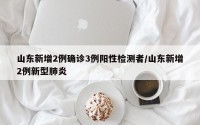 山东新增2例确诊3例阳性检测者/山东新增2例新型肺炎