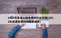 2022年高速公路免费到什么时候(2022年高速免费时间最新通知)
