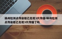扬州检测点传染链已出现3代传播/扬州检测点传染链已出现3代传播了吗