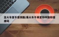 坐火车查不查核酸/乘火车不再查验核酸和健康码