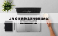 上海 疫情 最新(上海疫情最新通告)