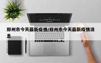 郑州市今天最新疫情/郑州市今天最新疫情消息