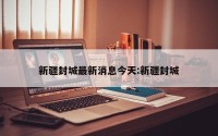 新疆封城最新消息今天:新疆封城