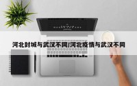 河北封城与武汉不同/河北疫情与武汉不同