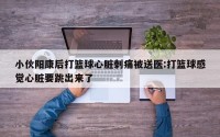 小伙阳康后打篮球心脏刺痛被送医:打篮球感觉心脏要跳出来了