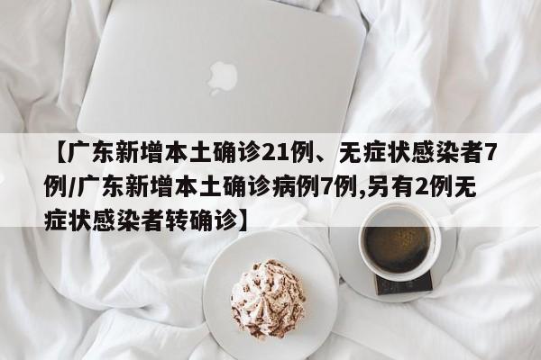 【广东新增本土确诊21例、无症状感染者7例/广东新增本土确诊病例7例,另有2例无症状感染者转确诊】