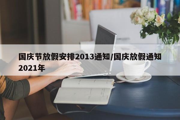国庆节放假安排2013通知/国庆放假通知2021年