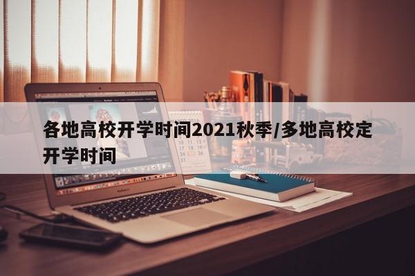 各地高校开学时间2021秋季/多地高校定开学时间