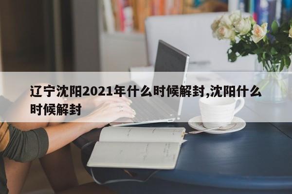 辽宁沈阳2021年什么时候解封,沈阳什么时候解封