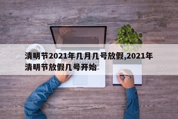清明节2021年几月几号放假,2021年清明节放假几号开始