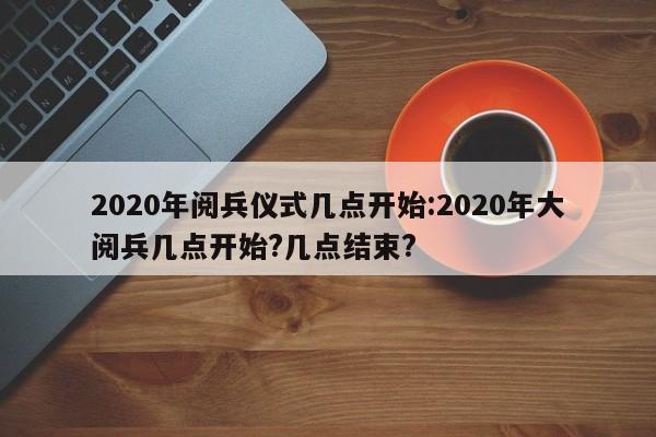 2020年阅兵仪式几点开始:2020年大阅兵几点开始?几点结束?