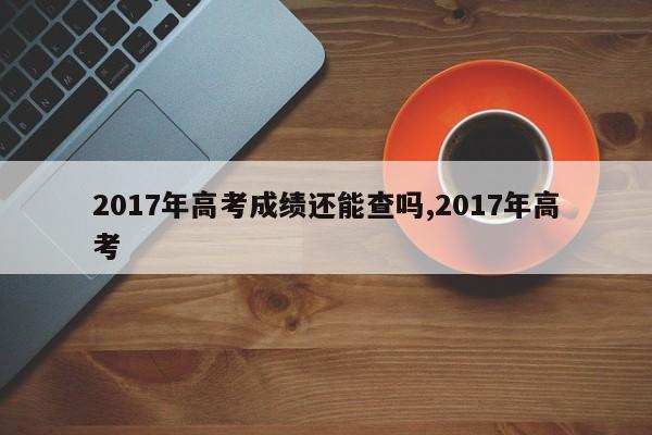 2017年高考成绩还能查吗,2017年高考