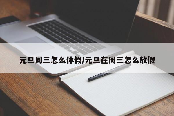 元旦周三怎么休假/元旦在周三怎么放假