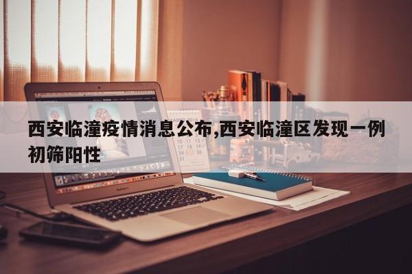 西安临潼疫情消息公布,西安临潼区发现一例初筛阳性