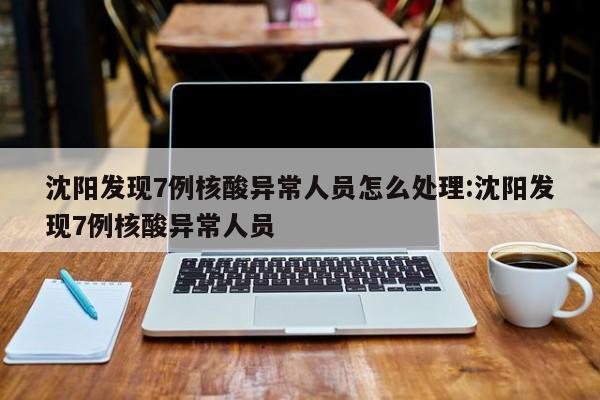 沈阳发现7例核酸异常人员怎么处理:沈阳发现7例核酸异常人员