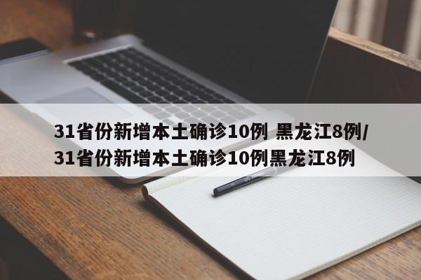 31省份新增本土确诊10例 黑龙江8例/31省份新增本土确诊10例黑龙江8例