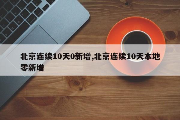 北京连续10天0新增,北京连续10天本地零新增