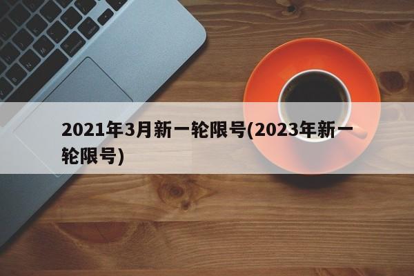2021年3月新一轮限号(2023年新一轮限号)