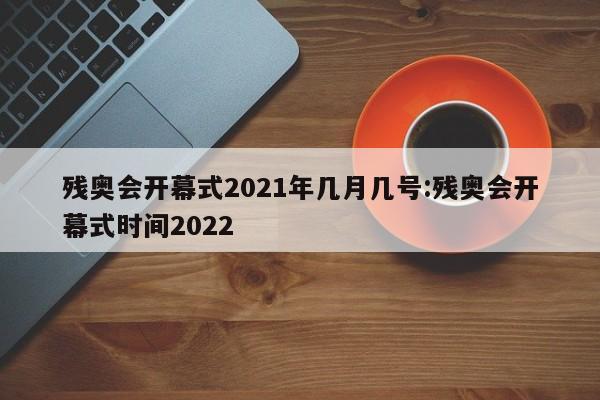 残奥会开幕式2021年几月几号:残奥会开幕式时间2022