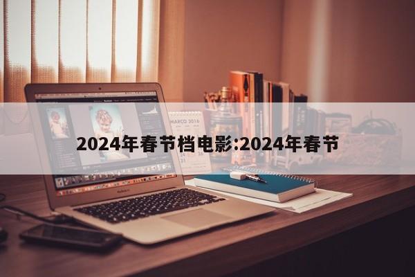 2024年春节档电影:2024年春节