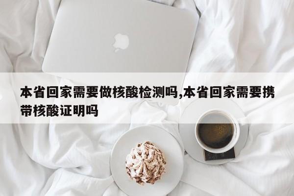 本省回家需要做核酸检测吗,本省回家需要携带核酸证明吗