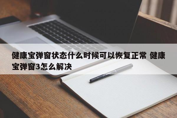 健康宝弹窗状态什么时候可以恢复正常 健康宝弹窗3怎么解决