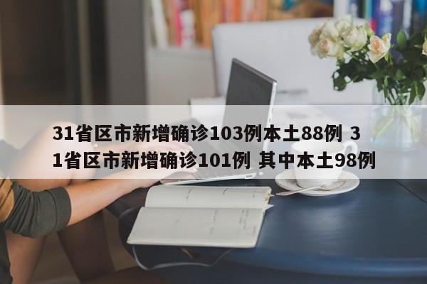31省区市新增确诊103例本土88例 31省区市新增确诊101例 其中本土98例