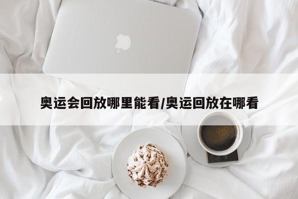 奥运会回放哪里能看/奥运回放在哪看