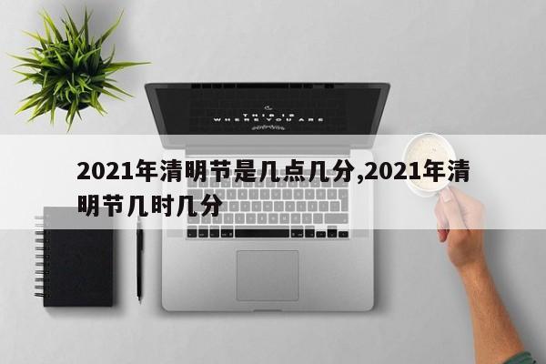 2021年清明节是几点几分,2021年清明节几时几分