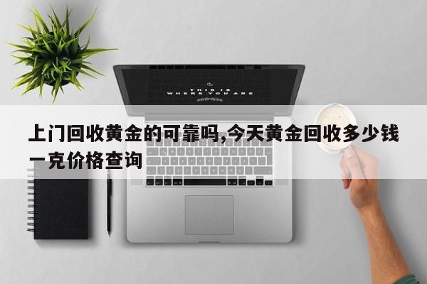 上门回收黄金的可靠吗,今天黄金回收多少钱一克价格查询